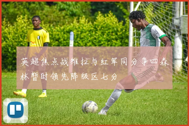 英超焦点战维拉与红军同分争四森林暂时领先降级区七分