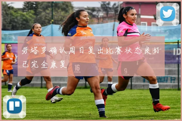 劳塔罗确认周日复出比赛状态良好已完全康复