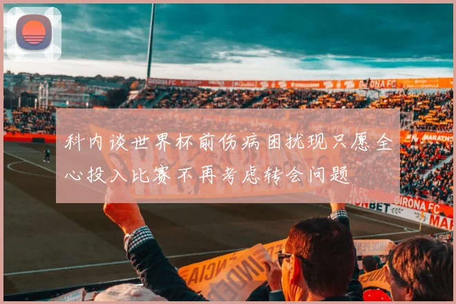 科内谈世界杯前伤病困扰现只愿全心投入比赛不再考虑转会问题