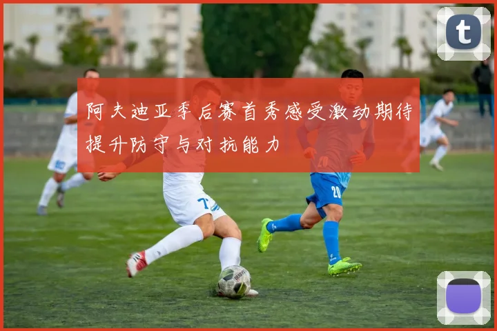阿夫迪亚季后赛首秀感受激动期待提升防守与对抗能力