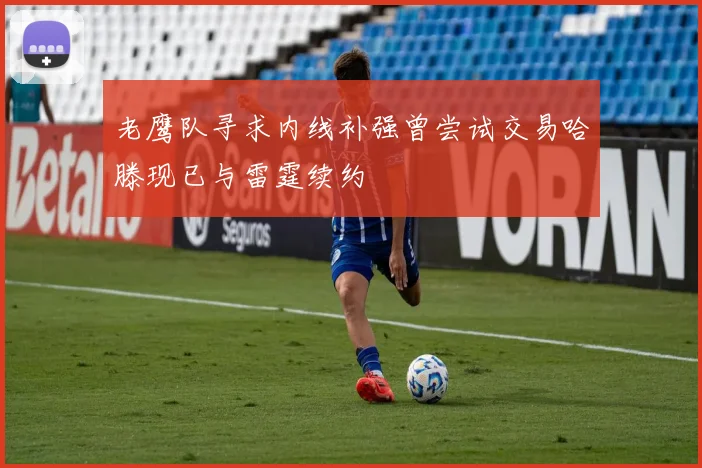 老鹰队寻求内线补强曾尝试交易哈滕现已与雷霆续约