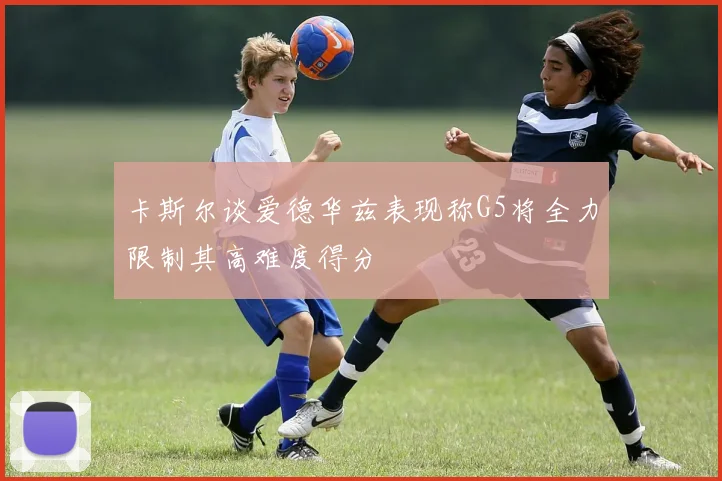 卡斯尔谈爱德华兹表现称G5将全力限制其高难度得分