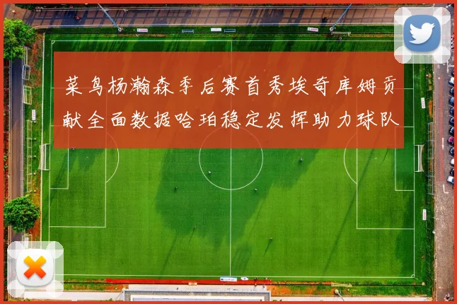 菜鸟杨瀚森季后赛首秀埃奇库姆贡献全面数据哈珀稳定发挥助力球队