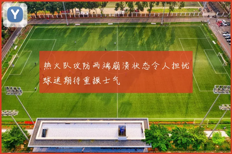 热火队攻防两端崩溃状态令人担忧球迷期待重振士气