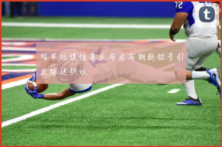 绿军社媒惊喜发布龙布朗新称号引发球迷热议