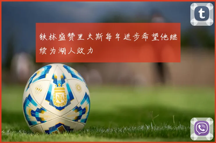 铁林盛赞里夫斯每年进步希望他继续为湖人效力
