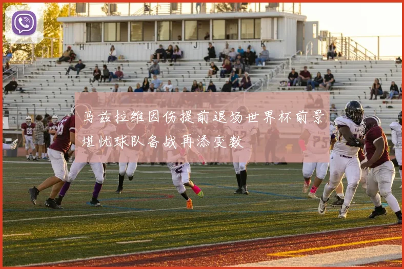 马兹拉维因伤提前退场世界杯前景堪忧球队备战再添变数