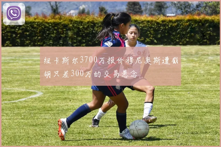 纽卡斯尔3700万报价穆尼奥斯遭截胡只差300万的交易悬念