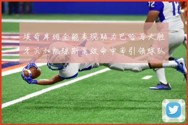 埃奇库姆全能表现助力巴哈马大胜牙买加凯琼斯高效命中率引领球队胜利