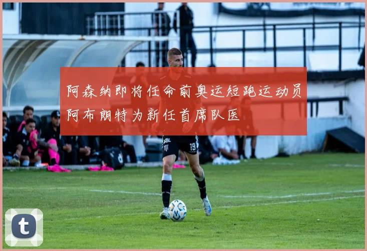 阿森纳即将任命前奥运短跑运动员阿布朗特为新任首席队医