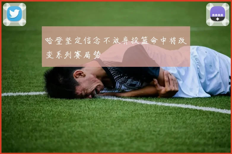 哈登坚定信念不放弃投篮命中将改变系列赛局势