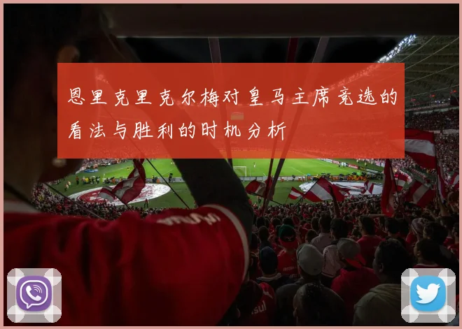 恩里克里克尔梅对皇马主席竞选的看法与胜利的时机分析