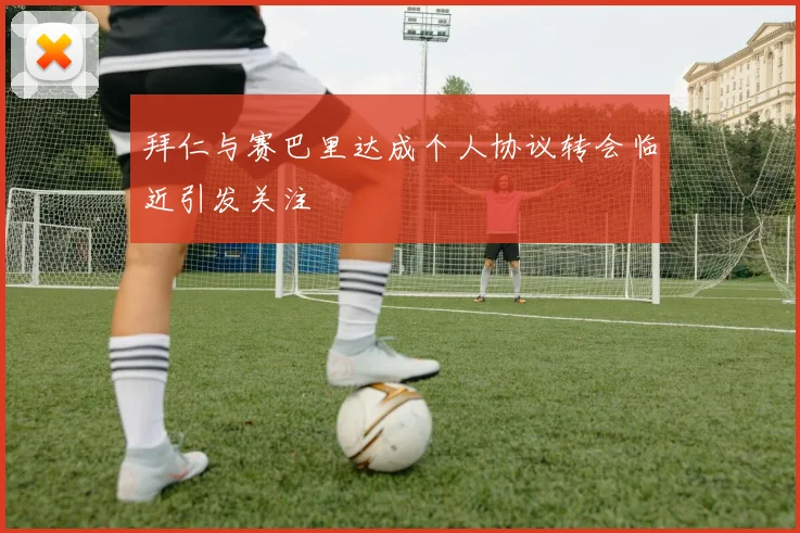 拜仁与赛巴里达成个人协议转会临近引发关注