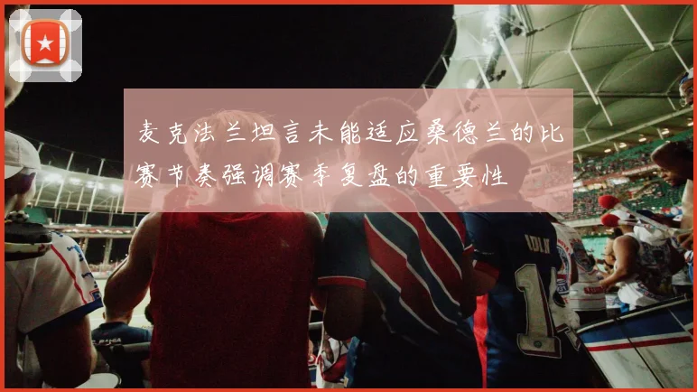 麦克法兰坦言未能适应桑德兰的比赛节奏强调赛季复盘的重要性