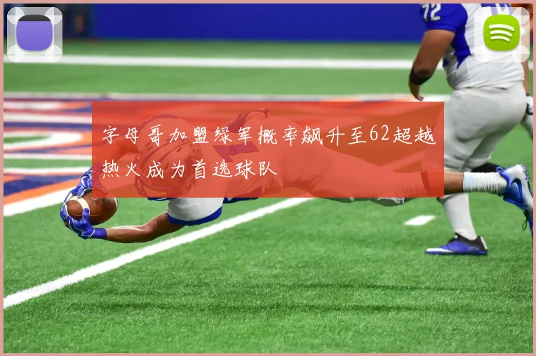 字母哥加盟绿军概率飙升至62超越热火成为首选球队