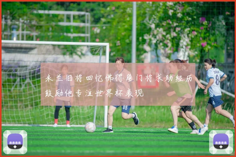 米兰旧将回忆佛得角门将求助经历鼓励他专注世界杯表现