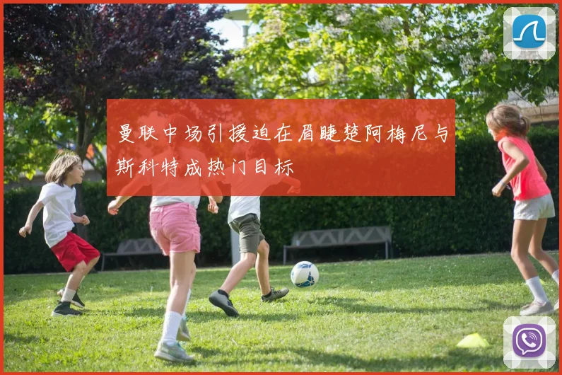 曼联中场引援迫在眉睫楚阿梅尼与斯科特成热门目标
