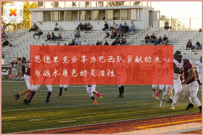 恩德里克分享为巴西队贡献的决心与战术角色的灵活性