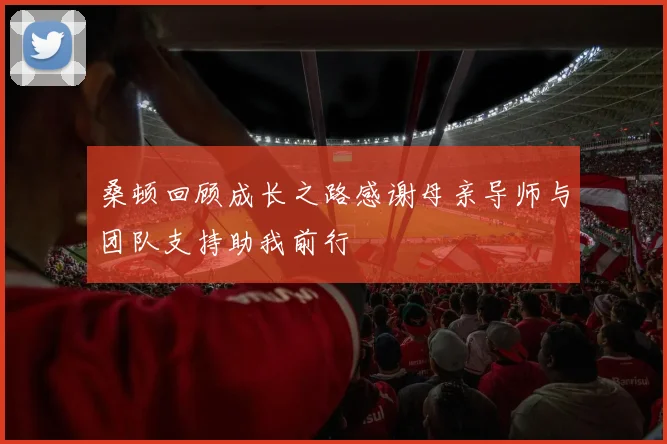 桑顿回顾成长之路感谢母亲导师与团队支持助我前行