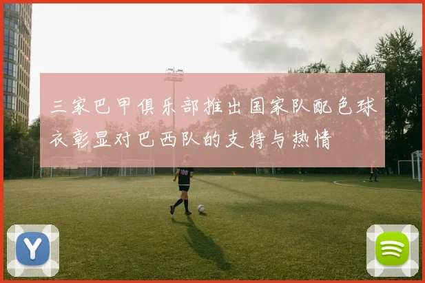 三家巴甲俱乐部推出国家队配色球衣彰显对巴西队的支持与热情